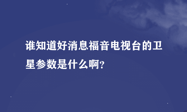 谁知道好消息福音电视台的卫星参数是什么啊？