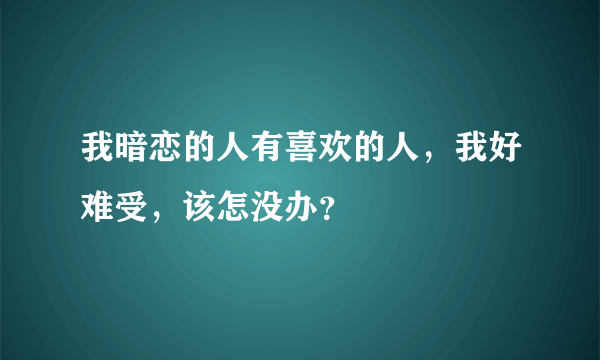 我暗恋的人有喜欢的人，我好难受，该怎没办？