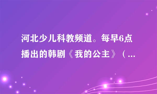 河北少儿科教频道。每早6点播出的韩剧《我的公主》（国语版）的片尾曲是什么？