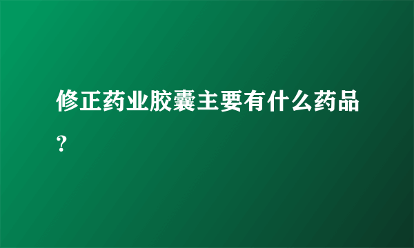 修正药业胶囊主要有什么药品？