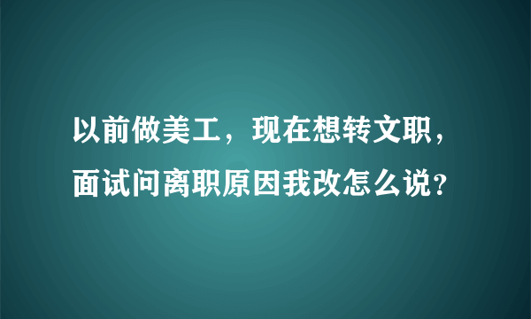 以前做美工，现在想转文职，面试问离职原因我改怎么说？