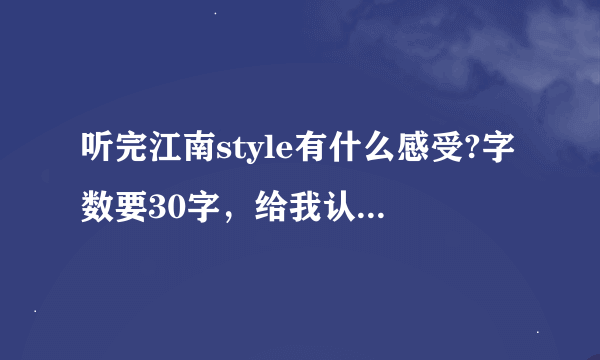 听完江南style有什么感受?字数要30字，给我认真写!!!不然别想采纳。