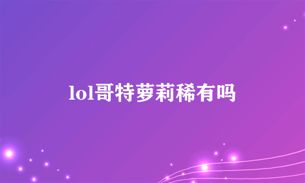 lol哥特萝莉稀有吗