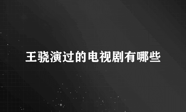 王骁演过的电视剧有哪些