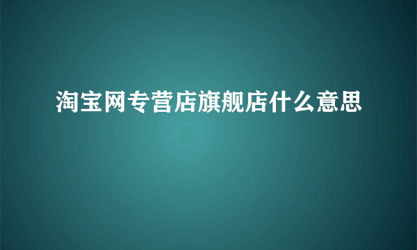 淘宝网专营店旗舰店什么意思