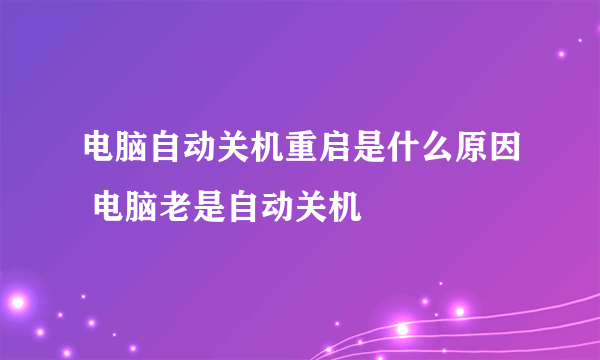 电脑自动关机重启是什么原因 电脑老是自动关机