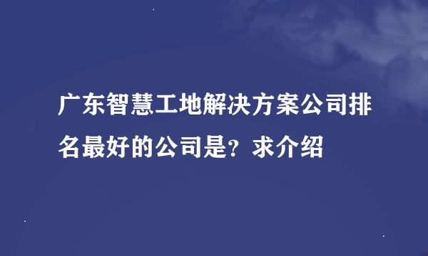 广东智慧工地解决方案公司排名最好的公司是？求介绍