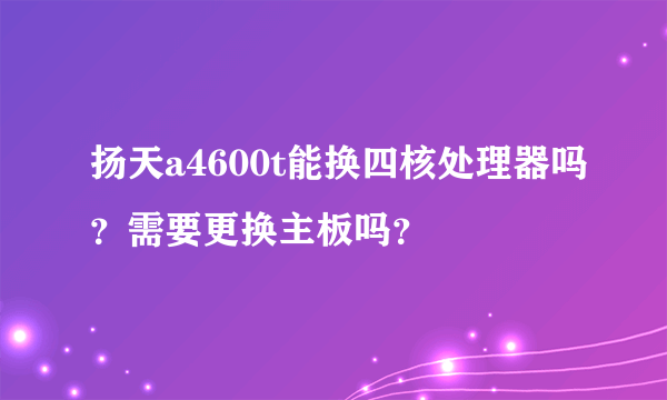 扬天a4600t能换四核处理器吗？需要更换主板吗？