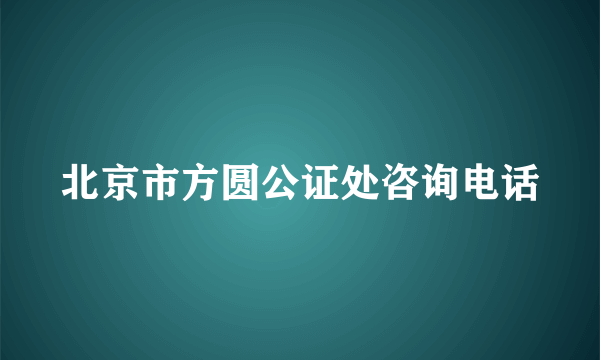 北京市方圆公证处咨询电话