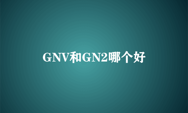 GNV和GN2哪个好