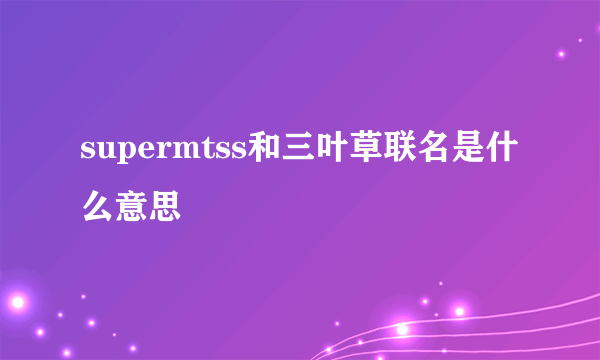 supermtss和三叶草联名是什么意思