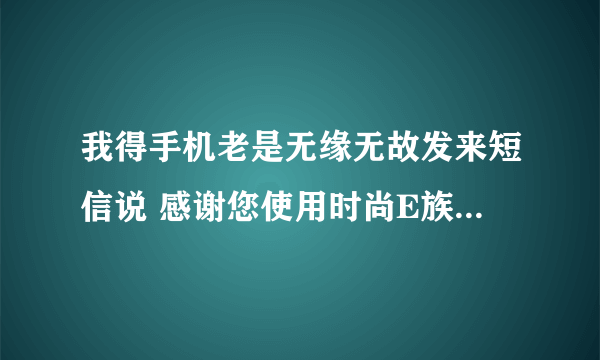 我得手机老是无缘无故发来短信说 感谢您使用时尚E族业务 然后扣我1元钱 有时候连着3条 一下手机就没钱了 