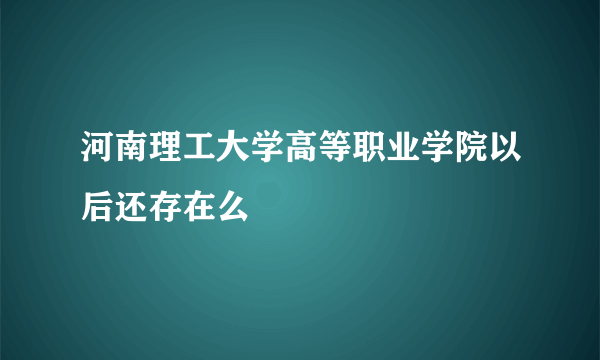 河南理工大学高等职业学院以后还存在么