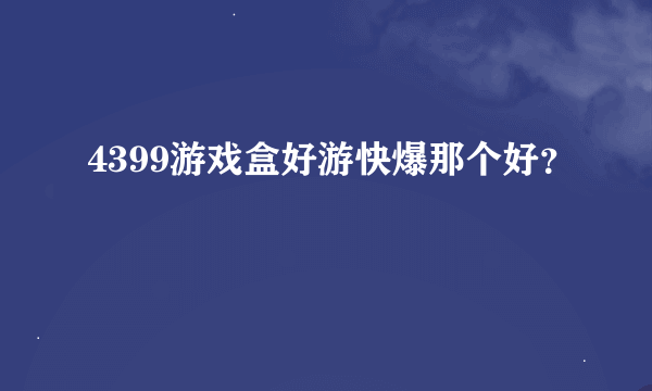 4399游戏盒好游快爆那个好？