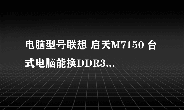 电脑型号联想 启天M7150 台式电脑能换DDR3 1600的内存条吗