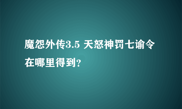 魔怨外传3.5 天怒神罚七谕令在哪里得到？