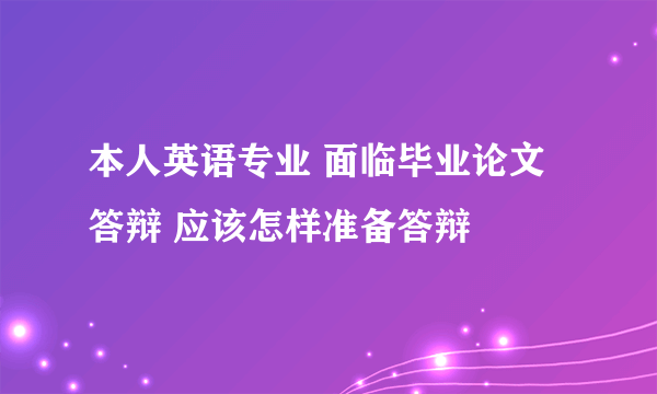 本人英语专业 面临毕业论文答辩 应该怎样准备答辩