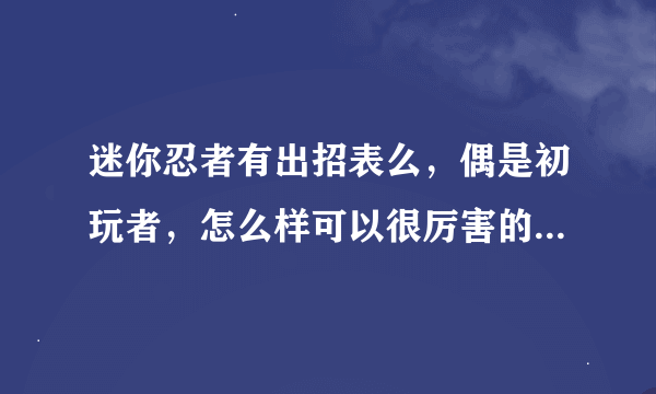 迷你忍者有出招表么，偶是初玩者，怎么样可以很厉害的打啊，请告诉偶一些技巧，谢谢！！