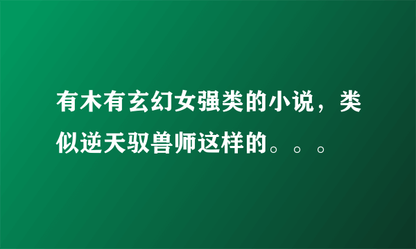 有木有玄幻女强类的小说，类似逆天驭兽师这样的。。。