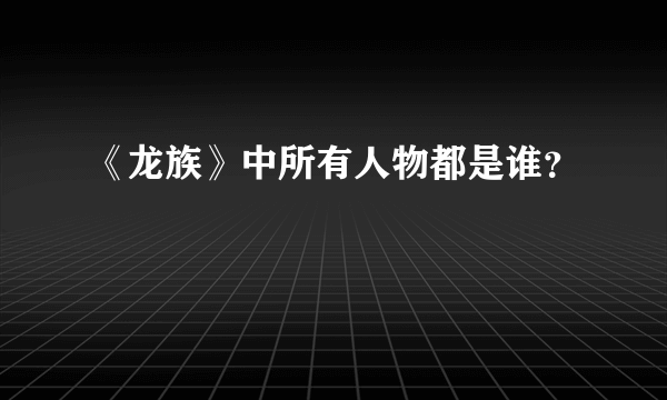 《龙族》中所有人物都是谁？