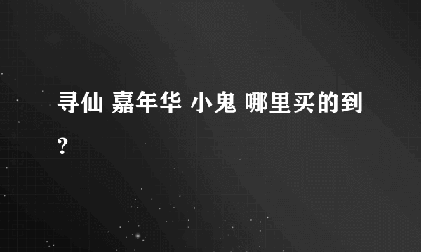 寻仙 嘉年华 小鬼 哪里买的到？