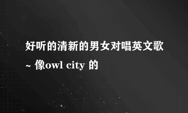 好听的清新的男女对唱英文歌~ 像owl city 的