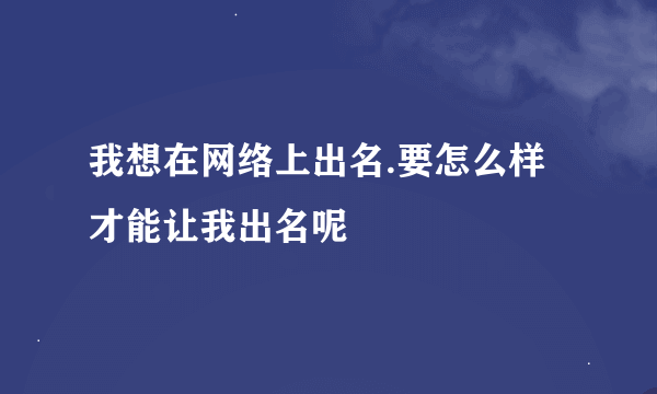 我想在网络上出名.要怎么样才能让我出名呢