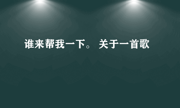 谁来帮我一下。 关于一首歌