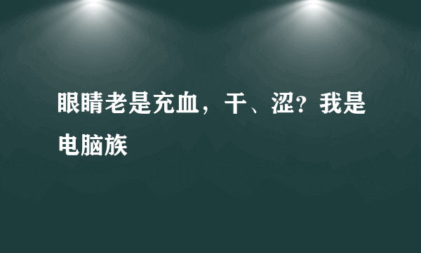 眼睛老是充血，干、涩？我是电脑族