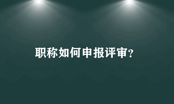 职称如何申报评审？