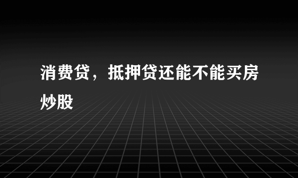 消费贷，抵押贷还能不能买房炒股