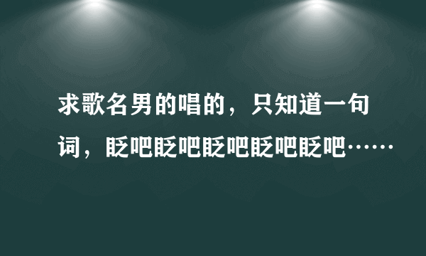 求歌名男的唱的，只知道一句词，眨吧眨吧眨吧眨吧眨吧……