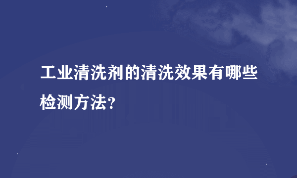 工业清洗剂的清洗效果有哪些检测方法？