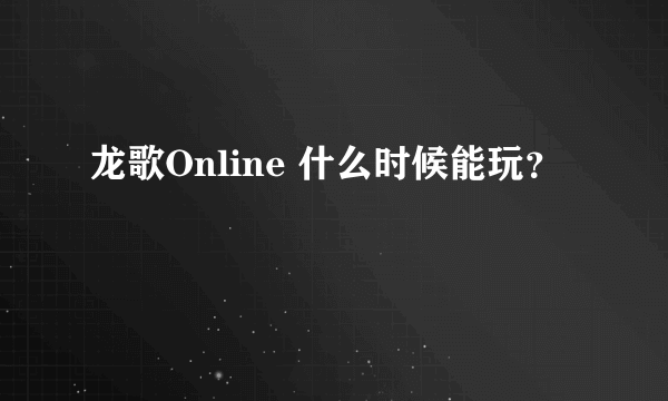 龙歌Online 什么时候能玩？