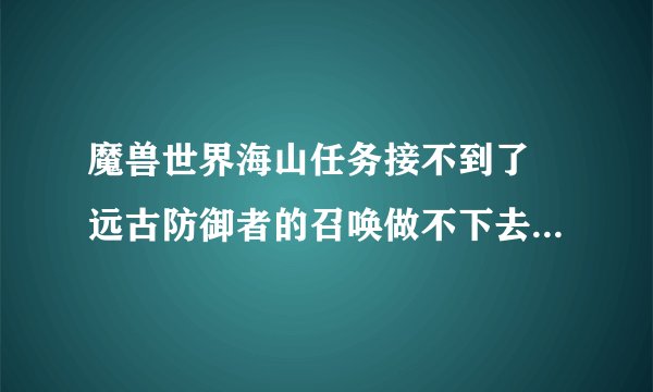 魔兽世界海山任务接不到了 远古防御者的召唤做不下去求大神帮助