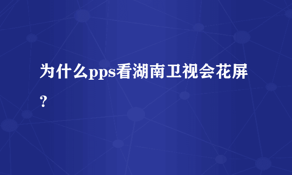 为什么pps看湖南卫视会花屏？