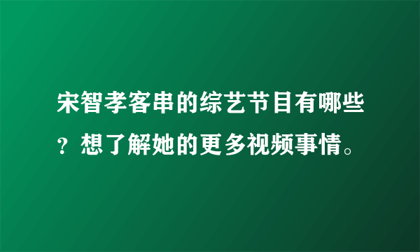 宋智孝客串的综艺节目有哪些？想了解她的更多视频事情。