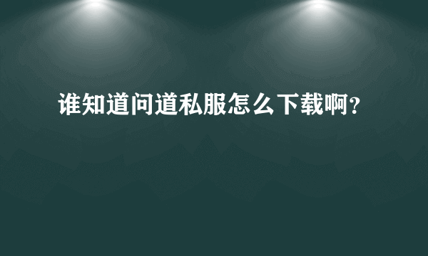 谁知道问道私服怎么下载啊？