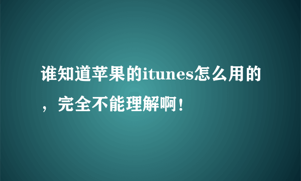 谁知道苹果的itunes怎么用的，完全不能理解啊！