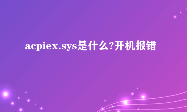 acpiex.sys是什么?开机报错