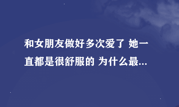 和女朋友做好多次爱了 她一直都是很舒服的 为什么最近她又说好疼了