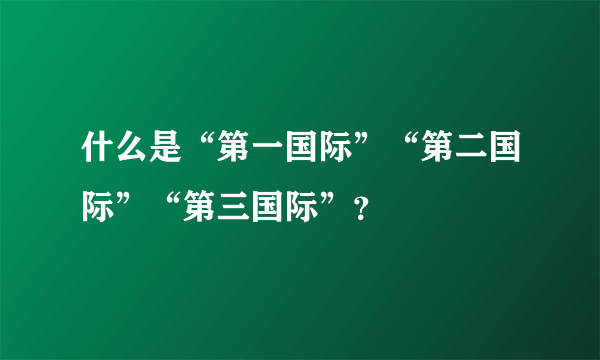 什么是“第一国际”“第二国际”“第三国际”？