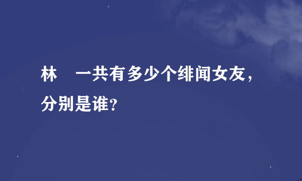 林峯一共有多少个绯闻女友，分别是谁？