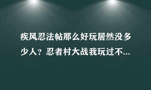 疾风忍法帖那么好玩居然没多少人？忍者村大战我玩过不怎么样。。2个字幼稚