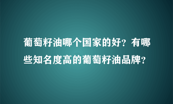 葡萄籽油哪个国家的好？有哪些知名度高的葡萄籽油品牌？