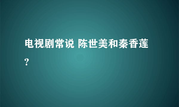 电视剧常说 陈世美和秦香莲 ？