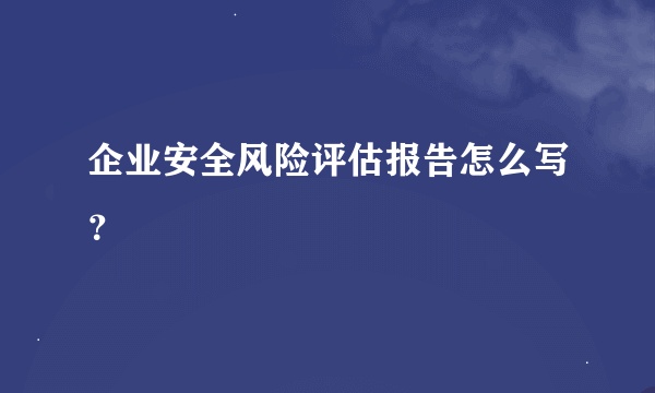 企业安全风险评估报告怎么写？