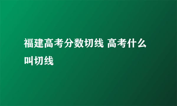 福建高考分数切线 高考什么叫切线