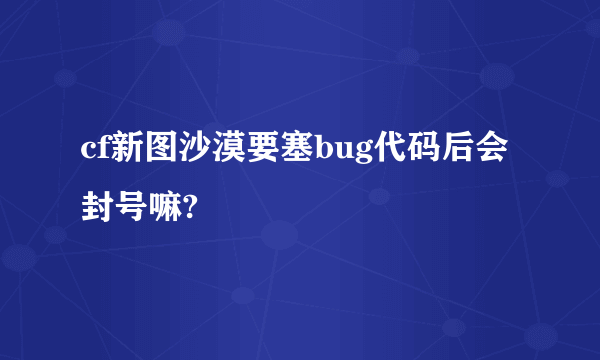 cf新图沙漠要塞bug代码后会封号嘛?