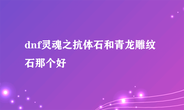 dnf灵魂之抗体石和青龙雕纹石那个好